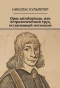 Opus astrologicum, или Астрологический труд, оставленный потомкам (Николас Кульпепер)