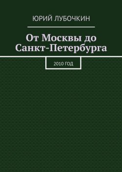 Книга "От Москвы до Санкт-Петербурга. 2010 год" – Юрий Лубочкин