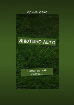 Книга "Анютино лето. Самая летняя сказка…" – Ирина Ивко