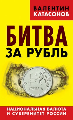 Книга "Битва за рубль. Национальная валюта и суверенитет России" – Валентин Катасонов, 2015