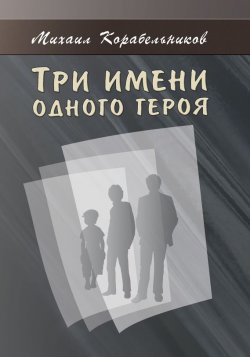 Книга "Три имени одного героя" – Михаил Корабельников, 2016