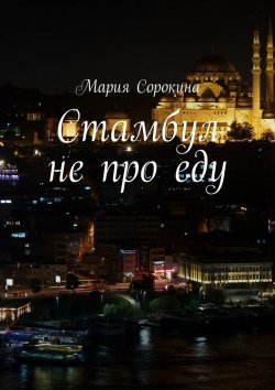 Книга "Стамбул не про еду" – Мария Павловна Сорокина, Мария Сорокина