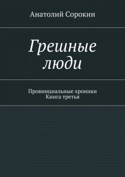 Книга "Грешные люди. Провинциальные хроники. Книга третья" – Анатолий Сорокин