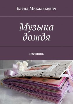 Книга "Музыка дождя. Песенник" – Елена Михалькевич