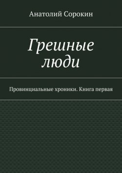 Книга "Грешные люди. Провинциальные хроники. Книга первая" – Анатолий Сорокин