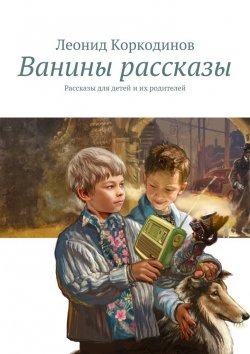Книга "Ванины рассказы. Рассказы для детей и их родителей" – Леонид Коркодинов
