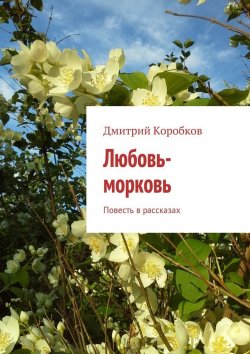 Книга "Любовь-морковь. Повесть в рассказах" – Дмитрий Коробков