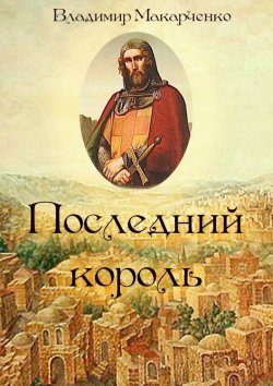 Книга "Последний король. Историческое фэнтези" – Владимир Макарченко