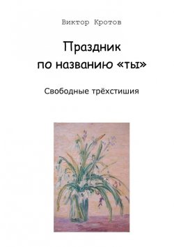 Книга "Праздник по названию «ты». Свободные трёхстишия" – Виктор Кротов