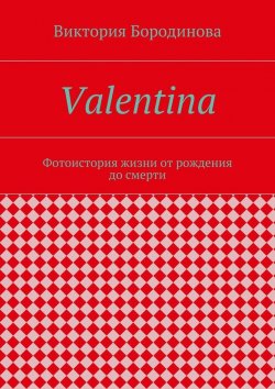 Книга "Valentina. Фотоистория жизни от рождения до смерти" – Виктория Бородинова