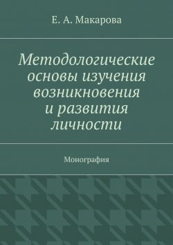 Книга "Методологические основы изучения возникновения и развития личности. Монография" – Е. А. Макарова, Е. Макарова