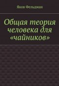 Общая теория человека для «чайников» (Яков Адольфович Фельдман, Яков Фельдман)