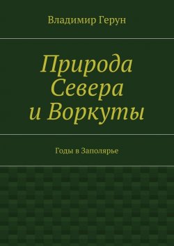 Книга "Природа Севера и Воркуты. Годы в Заполярье" – Владимир Герун