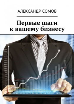 Книга "Первые шаги к вашему бизнесу" – Александр Сомов