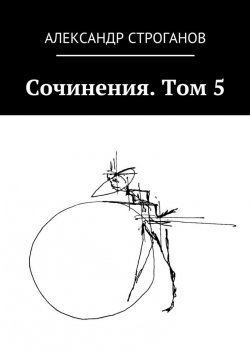 Книга "Сочинения. Том 5" – Александр Строганов