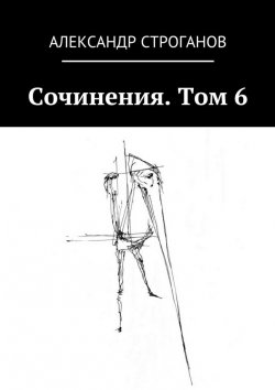 Книга "Сочинения. Том 6" – Александр Строганов