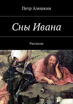 Книга "Сны Ивана. Рассказы" – Петр Алешкин