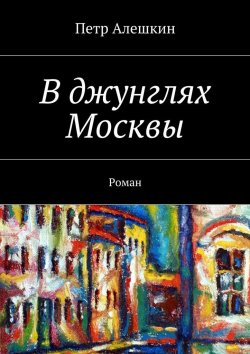 Книга "В джунглях Москвы. Роман" – Петр Алешкин