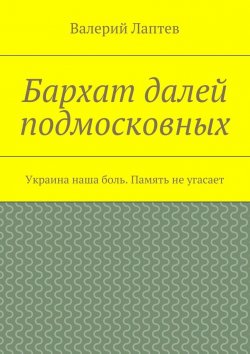 Книга "Бархат далей подмосковных. Украина наша боль. Память не угасает" – Валерий Лаптев