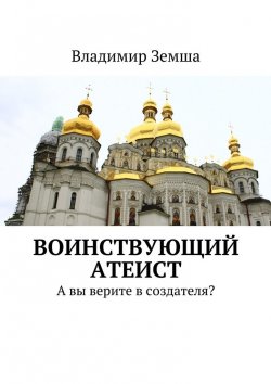 Книга "Воинствующий атеист. А вы верите в создателя?" – Владимир Валерьевич Земша, Владимир Земша
