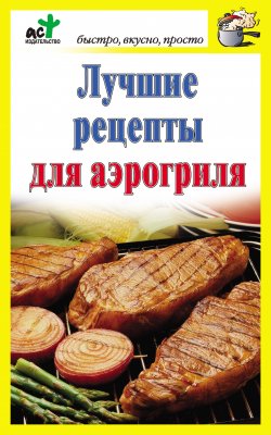 Книга "Лучшие рецепты для аэрогриля" {Быстро, вкусно, просто} – Дарья Костина, 2010