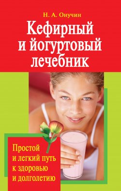 Книга "Кефирный и йогуртовый лечебник. Простой и легкий путь к здоровью и долголетию" – Николай Онучин, 2010