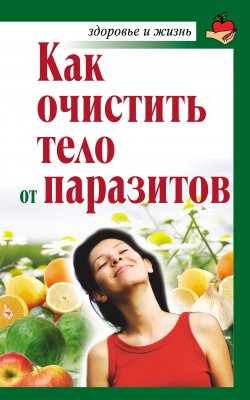 Книга "Как очистить тело от паразитов" {Здоровье и жизнь} – Александра Крапивина, 2011