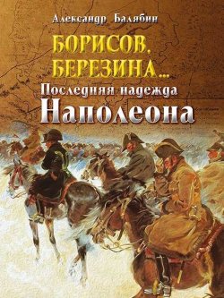 Книга "Борисов, Березина… Последняя надежда Наполеона" – Александр Балябин