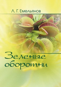 Книга "Зеленые оборотни. Рассказы о хищных растениях" – Леонид Емельянов, 2015