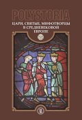 Polystoria. Цари, святые, мифотворцы в средневековой Европе (Коллектив авторов, 2016)