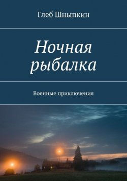 Книга "Ночная рыбалка. Военные приключения" – Глеб Шныпкин