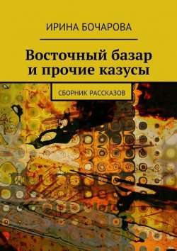 Книга "Восточный базар и прочие казусы. Сборник рассказов" – Ирина Бочарова