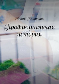 Книга "Провинциальная история" – Аглая Никитина