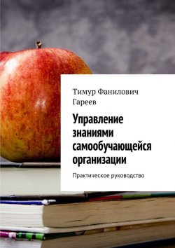 Книга "Управление знаниями самообучающейся организации. Практическое руководство" – Тимур Фанилович Гареев, Тимур Гареев