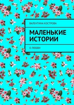 Книга "Маленькие истории. О любви" – Валентина Кострова