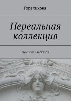 Книга "Нереальная коллекция. Сборник рассказов" – Алла Гореликова, Гореликова