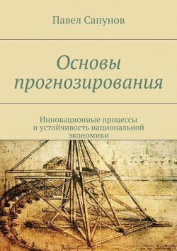 Книга "Основы прогнозирования. Инновационные процессы и устойчивость национальной экономики" – Павел Сапунов