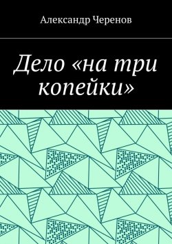 Книга "Дело «на три копейки»" – Александр Семёнов, Александр Черенов, Александр Черенов