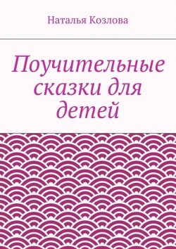 Книга "Поучительные сказки для детей" – Наталья Федоровна Козлова, Наталья Козлова