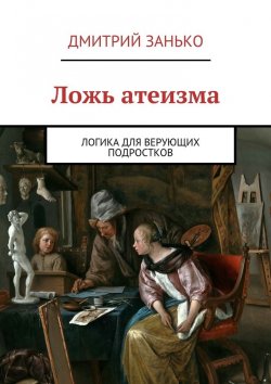 Книга "Ложь атеизма. Логика для верующих подростков" – Дмитрий Занько