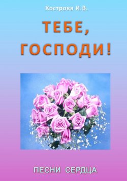 Книга "Тебе, Господи! Песни сердца" – Ирина Владимировна Кострова, Ирина Кострова