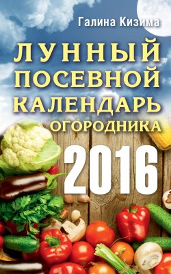 Книга "Лунный посевной календарь огородника на 2016 год" – Галина Кизима, 2015