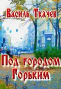 Под городом Горьким (сборник) (Василь Ткачев)