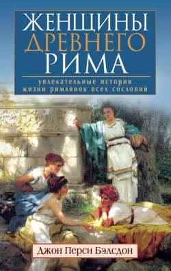 Книга "Женщины Древнего Рима. Увлекательные истории жизни римлянок всех сословий" – Джон Перси Бэлсдон, Джон Бэлсдон