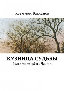 Книга "Кузница судьбы. Балтийские грёзы. Часть 4" – Ксемуюм Бакланов