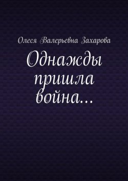 Книга "Однажды пришла война…" – Олеся Валерьевна Захарова, Олеся Захарова