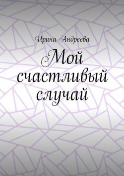 Книга "Мой счастливый случай" – Ирина Андреева