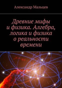 Книга "Древние мифы и физика. Алгебра, логика и физика о реальности времени" – Александр Мальцев