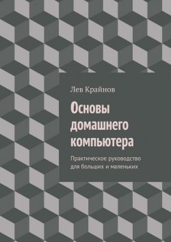 Книга "Основы домашнего компьютера. Практическое руководство для больших и маленьких" – Лев Крайнов