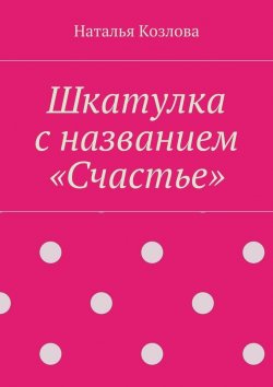 Книга "Шкатулка с названием «Счастье»" – Наталья Федоровна Козлова